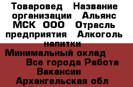 Товаровед › Название организации ­ Альянс-МСК, ООО › Отрасль предприятия ­ Алкоголь, напитки › Минимальный оклад ­ 30 000 - Все города Работа » Вакансии   . Архангельская обл.,Архангельск г.